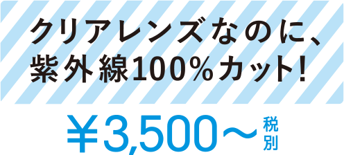 クリアレンズなのに、紫外線100%カット! ¥3,500~税別