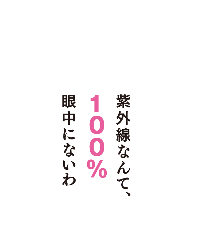 紫外線なんて、100%眼中にないわ