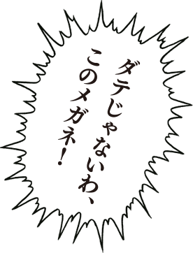 ダテじゃないわ、このメガネ!